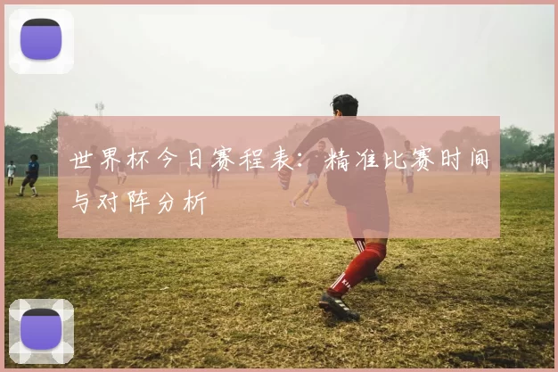 世界杯今日赛程表:精准比赛时间与对阵分析