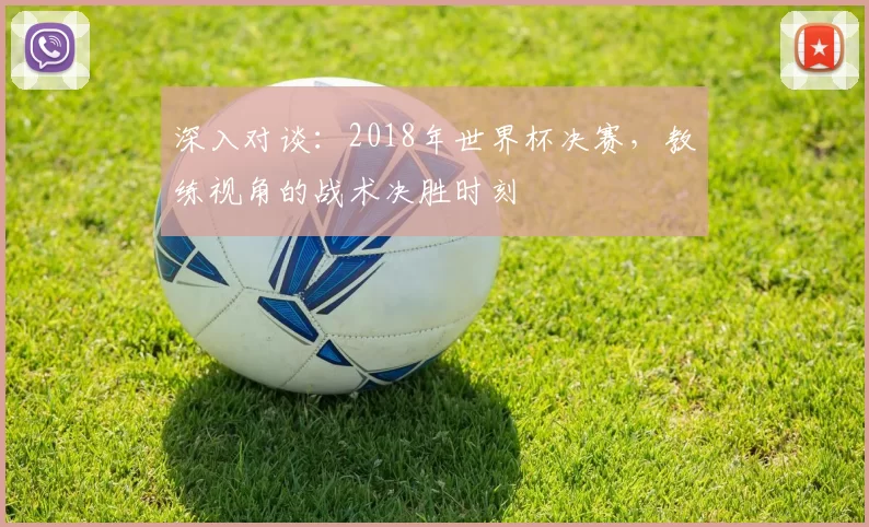 深入对谈：2018年世界杯决赛，教练视角的战术决胜时刻