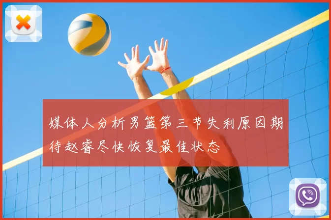 媒体人分析男篮第三节失利原因期待赵睿尽快恢复最佳状态
