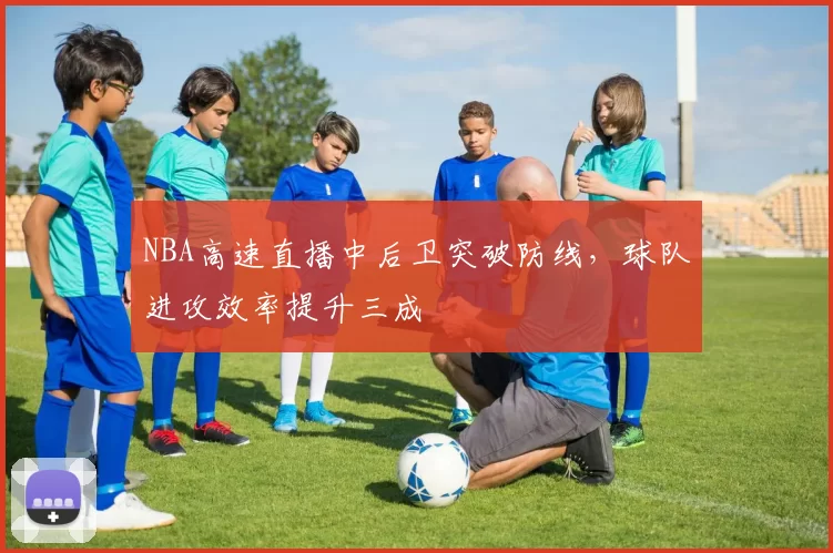 NBA高速直播中后卫突破防线，球队进攻效率提升三成