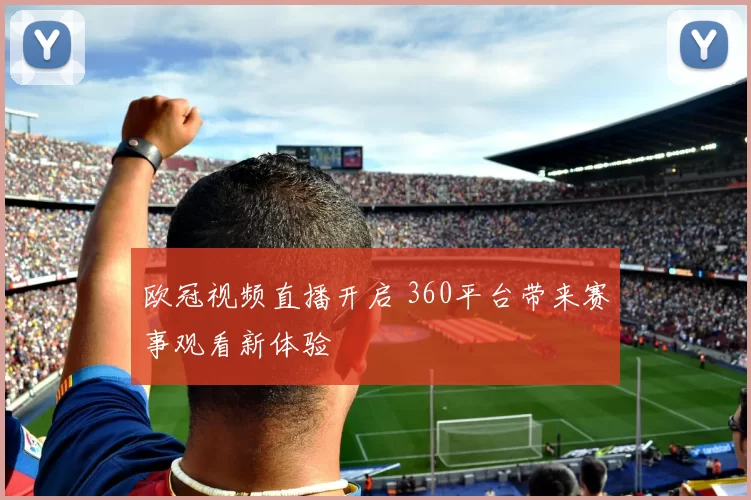 欧冠视频直播开启 360平台带来赛事观看新体验