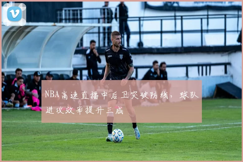 NBA高速直播中后卫突破防线，球队进攻效率提升三成
