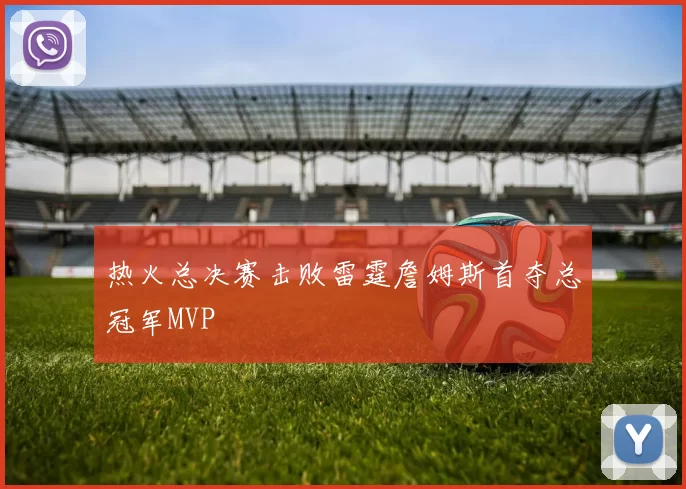 热火总决赛击败雷霆詹姆斯首夺总冠军MVP