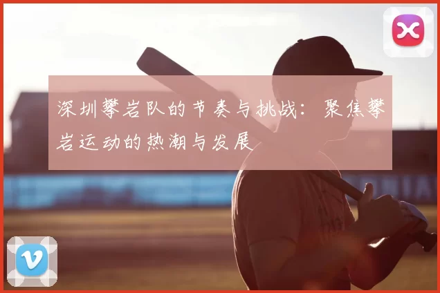 深圳攀岩队的节奏与挑战:聚焦攀岩运动的热潮与发展