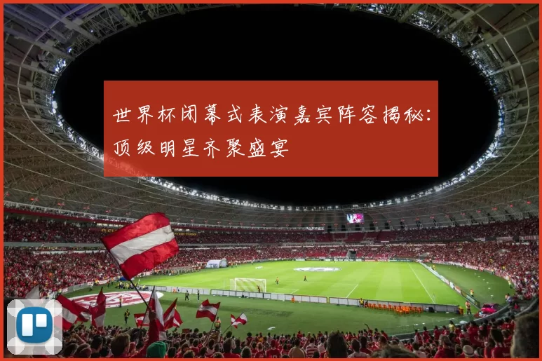 世界杯闭幕式表演嘉宾阵容揭秘：顶级明星齐聚盛宴