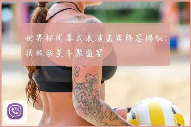 世界杯闭幕式表演嘉宾阵容揭秘：顶级明星齐聚盛宴