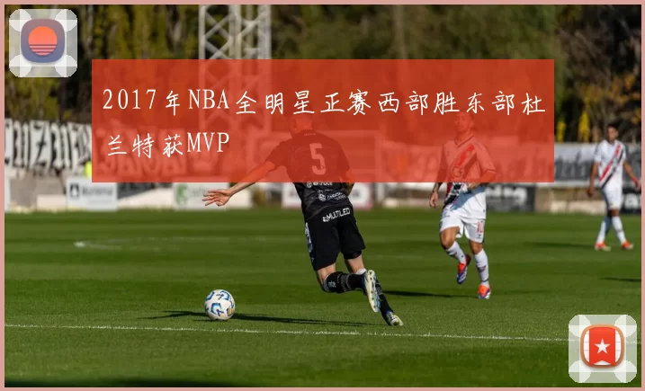 2017年NBA全明星正赛西部胜东部杜兰特获MVP