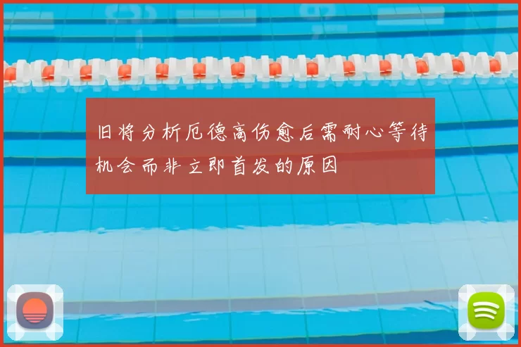 旧将分析厄德高伤愈后需耐心等待机会而非立即首发的原因