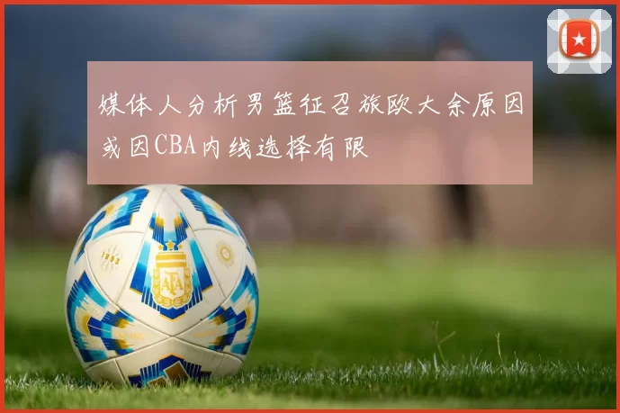 媒体人分析男篮征召旅欧大余原因或因CBA内线选择有限