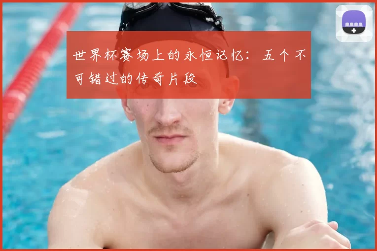 世界杯赛场上的永恒记忆：五个不可错过的传奇片段