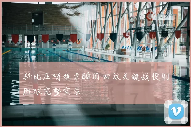 科比压哨绝杀瞬间回放关键战役制胜球完整实录