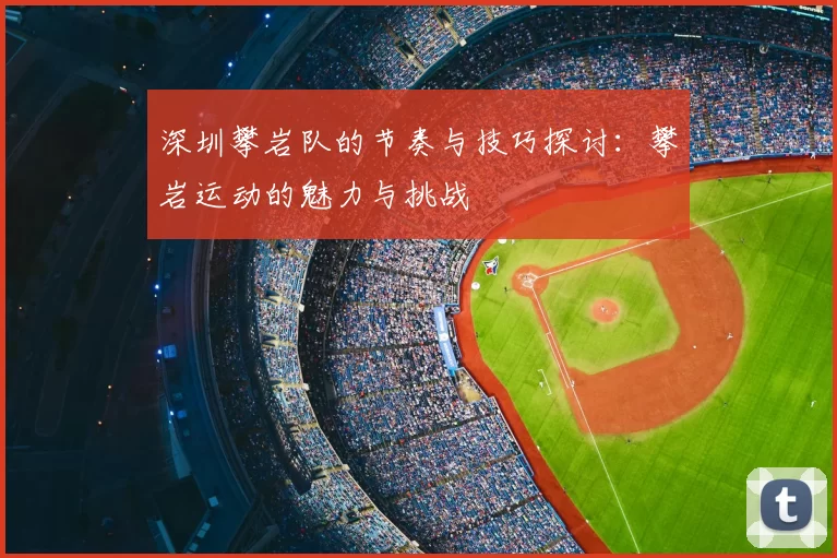 深圳攀岩队的节奏与技巧探讨：攀岩运动的魅力与挑战