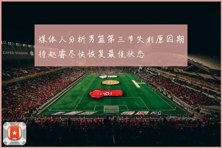 媒体人分析男篮第三节失利原因期待赵睿尽快恢复最佳状态