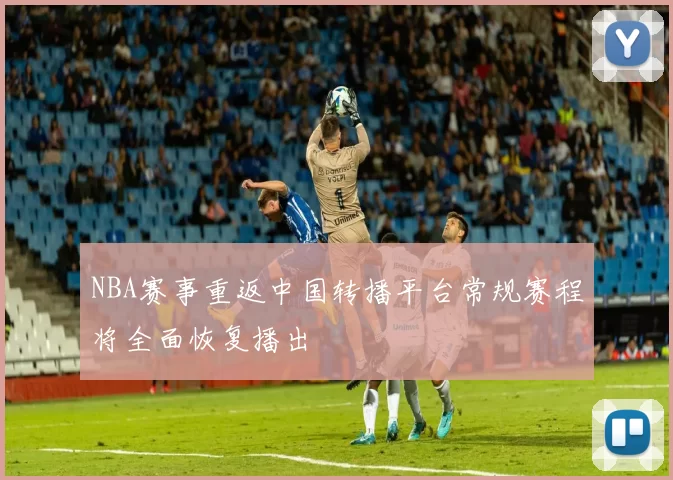 NBA赛事重返中国转播平台常规赛程将全面恢复播出