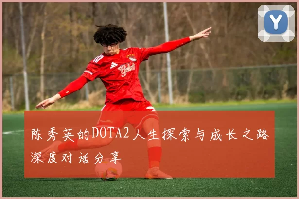 陈秀英的DOTA2人生探索与成长之路深度对话分享