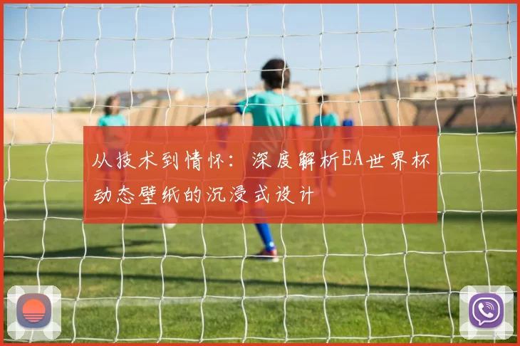 从技术到情怀:深度解析EA世界杯动态壁纸的沉浸式设计