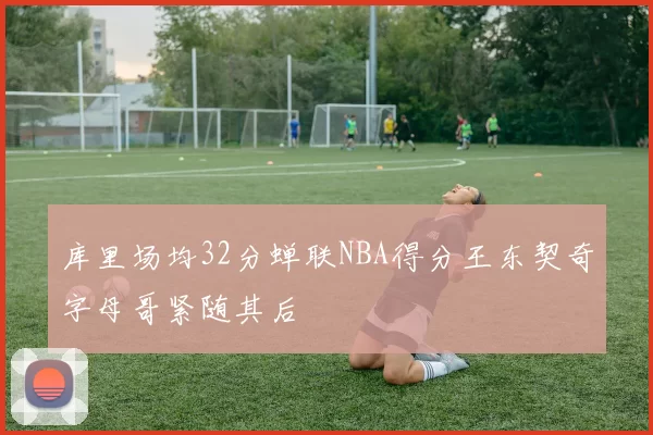 库里场均32分蝉联NBA得分王东契奇字母哥紧随其后