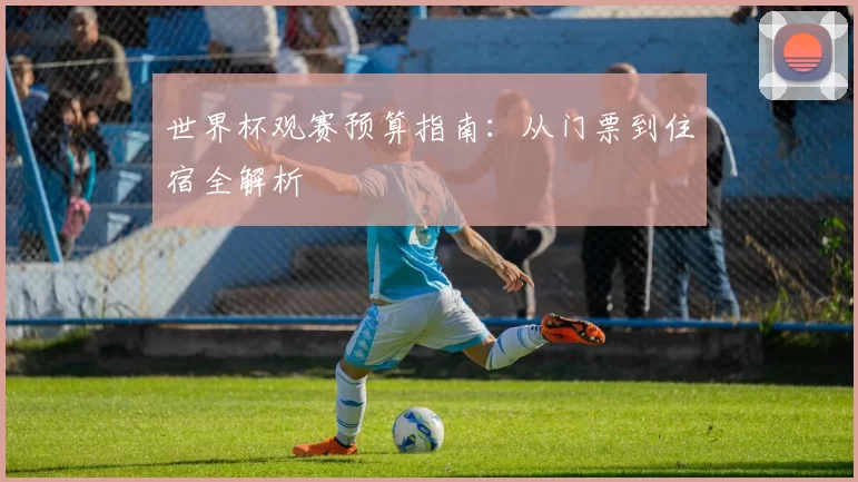 世界杯观赛预算指南：从门票到住宿全解析
