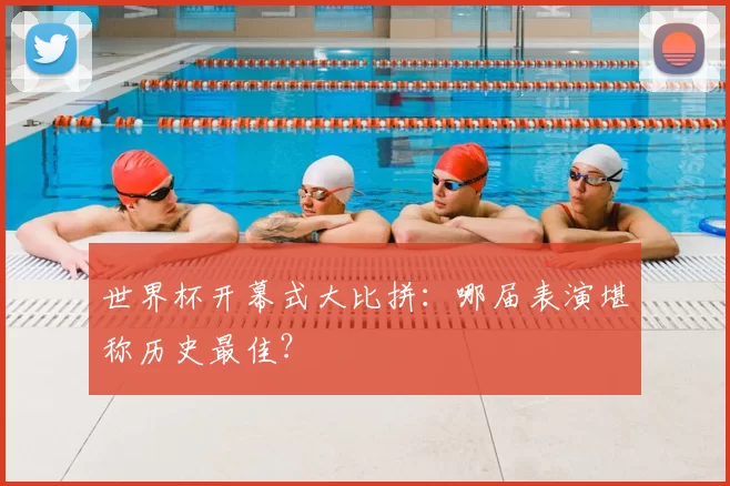 世界杯开幕式大比拼:哪届表演堪称历史最佳?