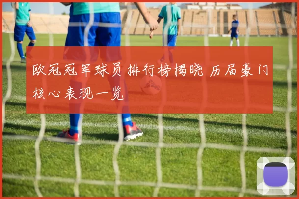 欧冠冠军球员排行榜揭晓 历届豪门核心表现一览