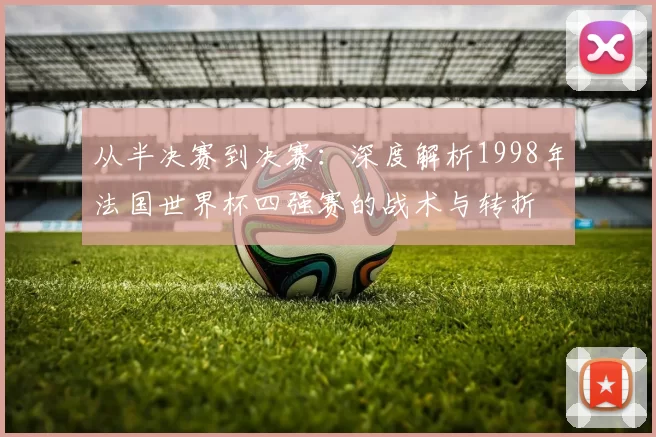 从半决赛到决赛：深度解析1998年法国世界杯四强赛的战术与转折