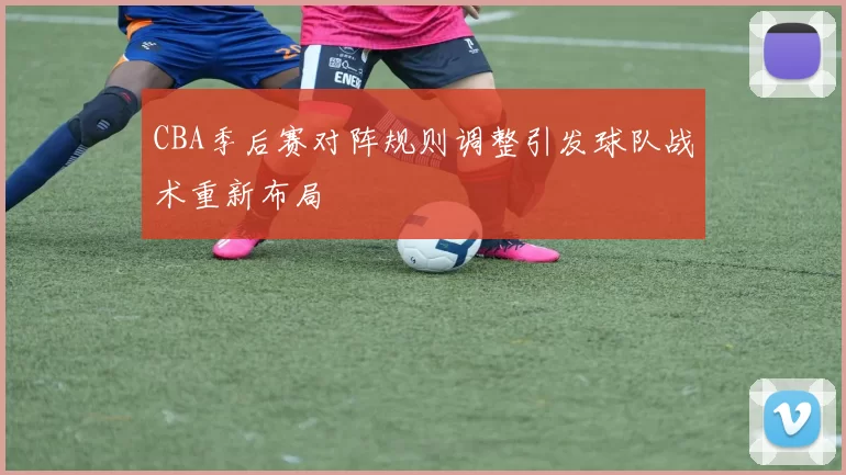 CBA季后赛对阵规则调整引发球队战术重新布局