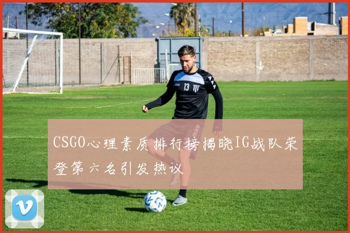 CSGO心理素质排行榜揭晓IG战队荣登第六名引发热议
