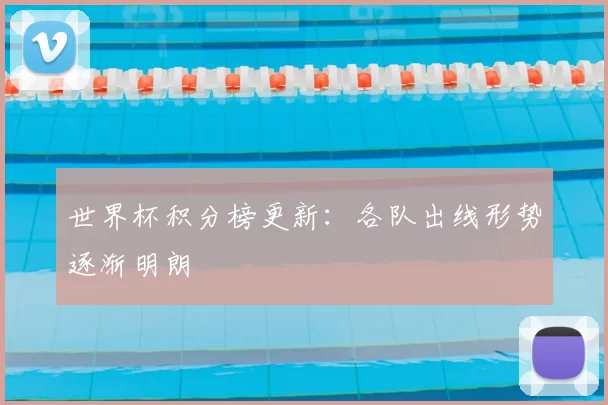 世界杯积分榜更新：各队出线形势逐渐明朗