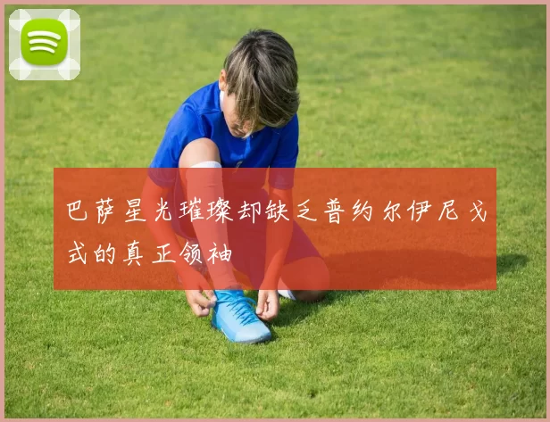 巴萨星光璀璨却缺乏普约尔伊尼戈式的真正领袖