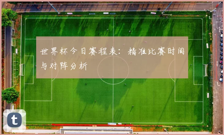 世界杯今日赛程表:精准比赛时间与对阵分析