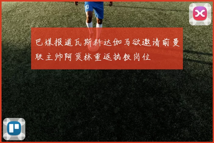 巴媒报道瓦斯科达伽马欲邀请前曼联主帅阿莫林重返执教岗位
