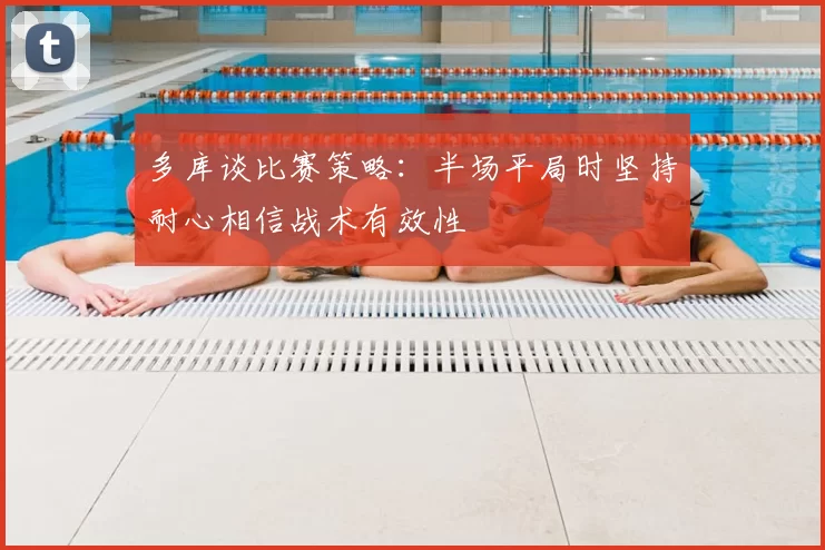 多库谈比赛策略：半场平局时坚持耐心相信战术有效性