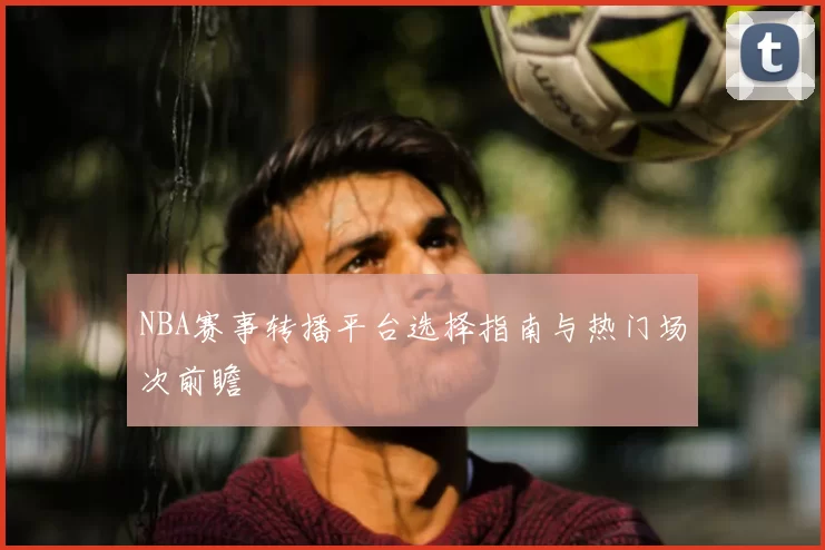 NBA赛事转播平台选择指南与热门场次前瞻