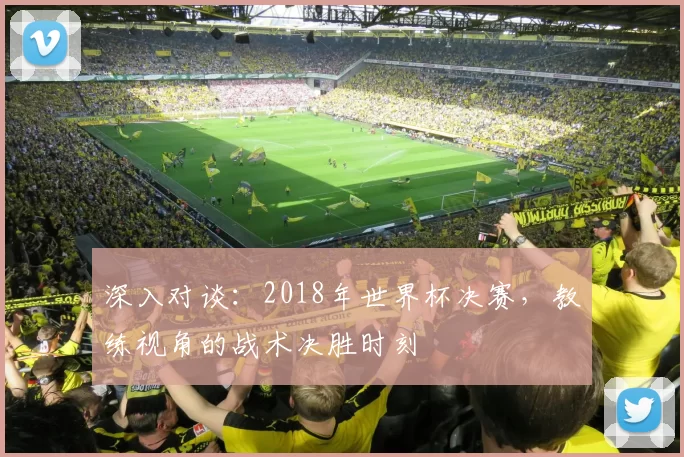 深入对谈：2018年世界杯决赛，教练视角的战术决胜时刻