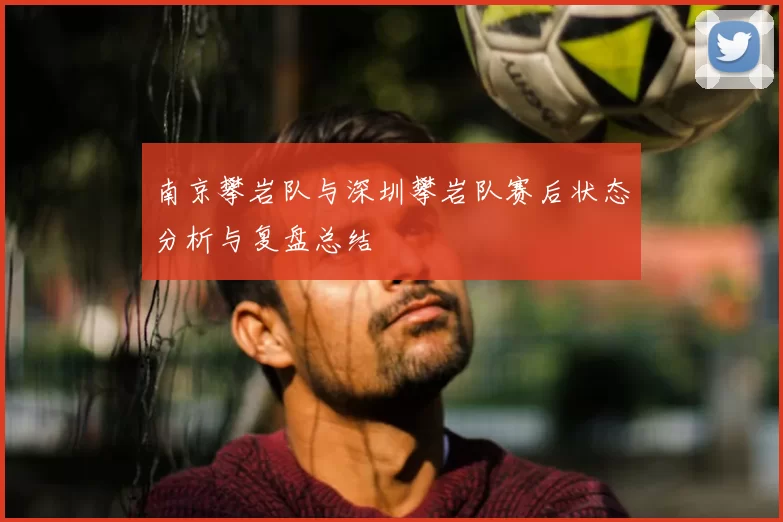 南京攀岩队与深圳攀岩队赛后状态分析与复盘总结