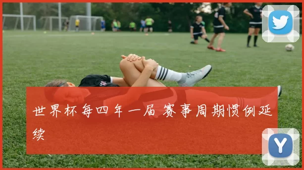 世界杯每四年一届 赛事周期惯例延续