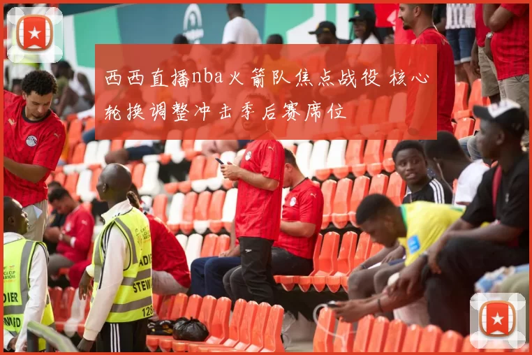 西西直播nba火箭队焦点战役 核心轮换调整冲击季后赛席位