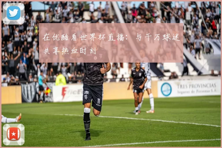 在优酷看世界杯直播:与千万球迷共享热血时刻