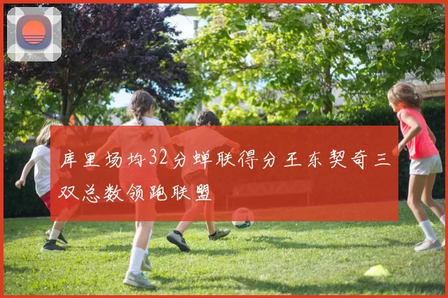 库里场均32分蝉联得分王东契奇三双总数领跑联盟