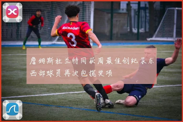 詹姆斯杜兰特同获周最佳创纪录东西部球员再次包揽奖项