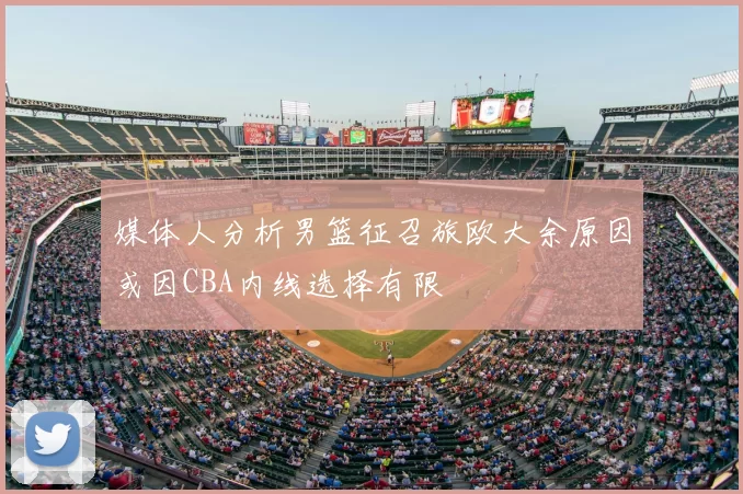 媒体人分析男篮征召旅欧大余原因或因CBA内线选择有限