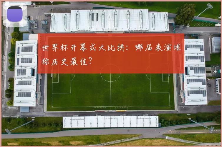 世界杯开幕式大比拼：哪届表演堪称历史最佳？