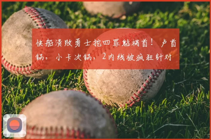 快船溃败勇士挖四罪魁祸首！卢首锅，小卡次锅，2内线被疯狂针对