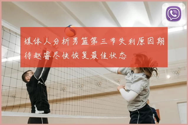 媒体人分析男篮第三节失利原因期待赵睿尽快恢复最佳状态